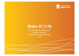 Make It! (1/6)
En föreläsning om Business
Model Innovation,
makerkulturen och framtiden,
2015
 