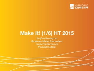Make It! (1/6) HT 2015
En föreläsning om
Business Model Innovation,
makerkulturen och
framtiden,2015
 