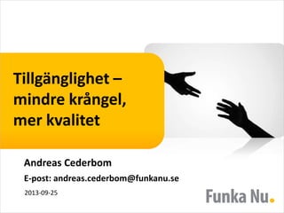 Tillgänglighet –
mindre krångel,
mer kvalitet
Andreas Cederbom
E-post: andreas.cederbom@funkanu.se
2013-09-25
 