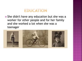  She didn't have any education but she was a
worker for other people and for her family
and she worked a lot when she was a
teenager
 