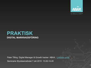 PRAKTISK
DIGITAL MARKNADSFÖRING
Peter Tilling Digital Manager & Growth hacker ABAX, LinkedIn profil
Seminarie Styrelseinstitutet 7 okt 2015 13.00-14.45
1
 