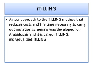 iTILLING
• A new approach to the TILLING method that
reduces costs and the time necessary to carry
out mutation screening was developed for
Arabidopsis and it is called iTILLING,
individualized TILLING
 