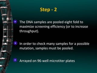 Step - 2
The DNA samples are pooled eight fold to
maximize screening efficiency (or to increase
throughput).
In order to check many samples for a possible
mutation, samples must be pooled.
Arrayed on 96-well microtiter plates
 