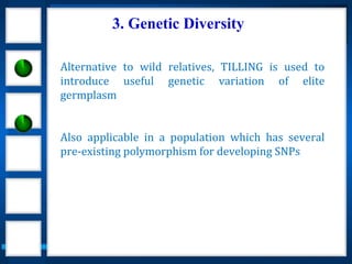 3. Genetic Diversity
Alternative to wild relatives, TILLING is used to
introduce useful genetic variation of elite
germplasm
Also applicable in a population which has several
pre-existing polymorphism for developing SNPs
 