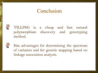 Conclusion
TILLING is a cheap and fast natural
polymorphism discovery and genotyping
method.
Has advantages for determining the spectrum
of variation and for genetic mapping based on
linkage association analysis.
 