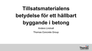 Tillsatsmaterialens
betydelse för ett hållbart
byggande i betong
Anders Lindvall
Thomas Concrete Group
 