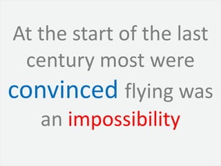 At the start of the last
  century most were
convinced flying was
   an impossibility
 