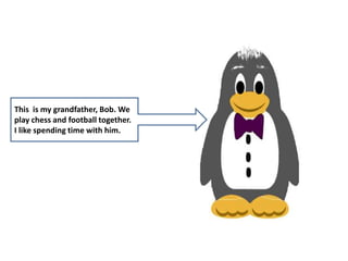 This is my grandfather, Bob. We
play chess and football together.
I like spending time with him.