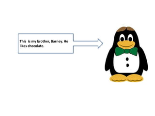 This is my brother, Barney. He
likes chocolate.