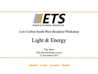 Low Carbon South West Breakfast Workshop
Light & Energy
Tilly Shaw
tilly.shaw@energy-ts.com
21 November 2017
 