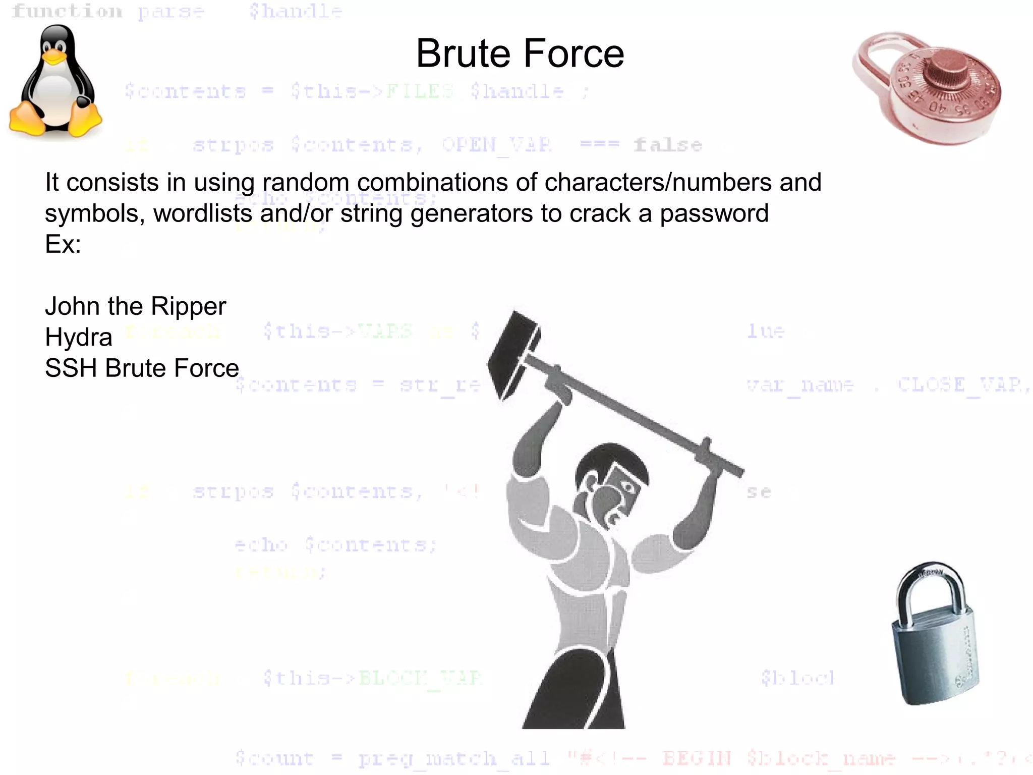 Brute Force


It consists in using random combinations of characters/numbers and
symbols, wordlists and/or string generators to crack a password
Ex:

John the Ripper
Hydra
SSH Brute Force
 