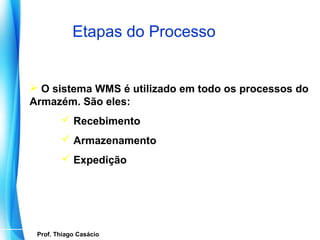 Etapas do Processo


 O sistema WMS é utilizado em todo os processos do
Armazém. São eles:
             Recebimento
             Armazenamento
             Expedição




   Prof. Thiago Casácio
Prof. Mario Silvestri Filho
 