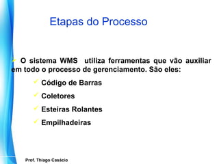 Etapas do Processo


 O sistema WMS utiliza ferramentas que vão auxiliar
em todo o processo de gerenciamento. São eles:
          Código de Barras
          Coletores
          Esteiras Rolantes
          Empilhadeiras




     Prof. Thiago Casácio
  Prof. Mario Silvestri Filho
 