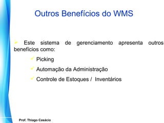 Outros Benefícios do WMS


 Este sistema                de   gerenciamento   apresenta   outros
benefícios como:
            Picking
            Automação da Administração
            Controle de Estoques / Inventários




   Prof. Thiago Casácio
Prof. Mario Silvestri Filho
 