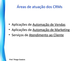 Áreas de atuação dos CRMs



 • Aplicações de Automação de Vendas
 • Aplicações de Automação de Marketing
 • Serviços de Atendimento ao Cliente




   Prof. Thiago Casácio
Prof. Mario Silvestri Filho
 