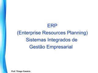 ERP
         (Enterprise Resources Planning)
             Sistemas Integrados de
              Gestão Empresarial



   Prof. Thiago Casácio
Prof. Mario Silvestri Filho
 