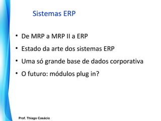 Sistemas ERP

• De MRP a MRP II a ERP
• Estado da arte dos sistemas ERP
• Uma só grande base de dados corporativa
• O futuro: módulos plug in?




   Prof. Thiago Casácio
Prof. Mario Silvestri Filho
 
