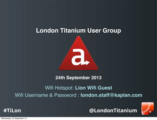 @LondonTitanium#TiLon
London Titanium User Group
24th September 2013
Wiﬁ Hotspot: Lion Wiﬁ Guest
Wiﬁ Username & Password : london.staff@kaplan.com
Wednesday, 25 September 13
 