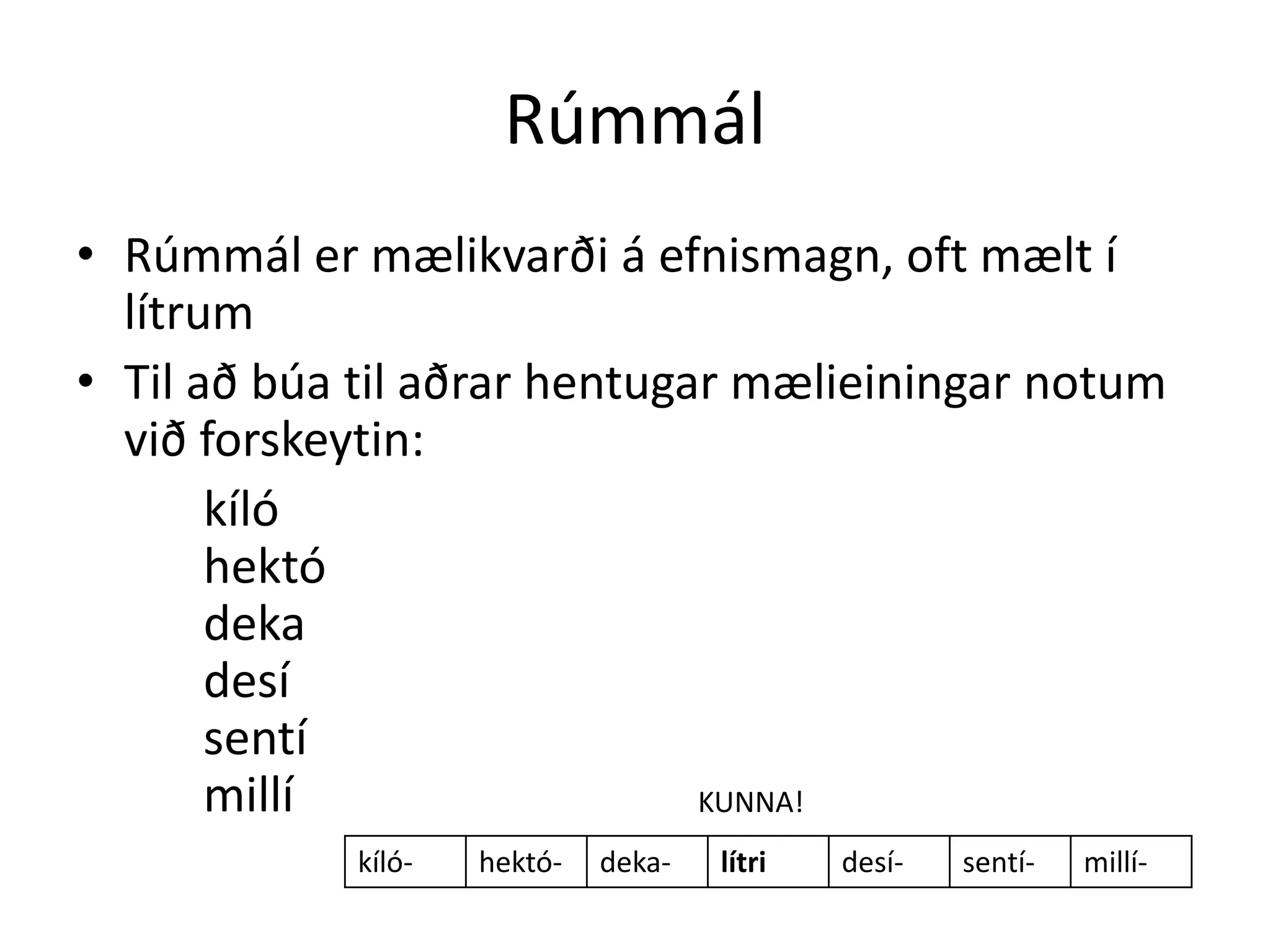 Rúmmál
• Rúmmál er mælikvarði á efnismagn, oft mælt í
  lítrum
• Til að búa til aðrar hentugar mælieiningar notum
  við forskeytin:
       kíló
       hektó
       deka
       desí
       sentí
       millí                  KUNNA!
            kíló-   hektó-   deka-   lítri   desí-   sentí-   millí-
 