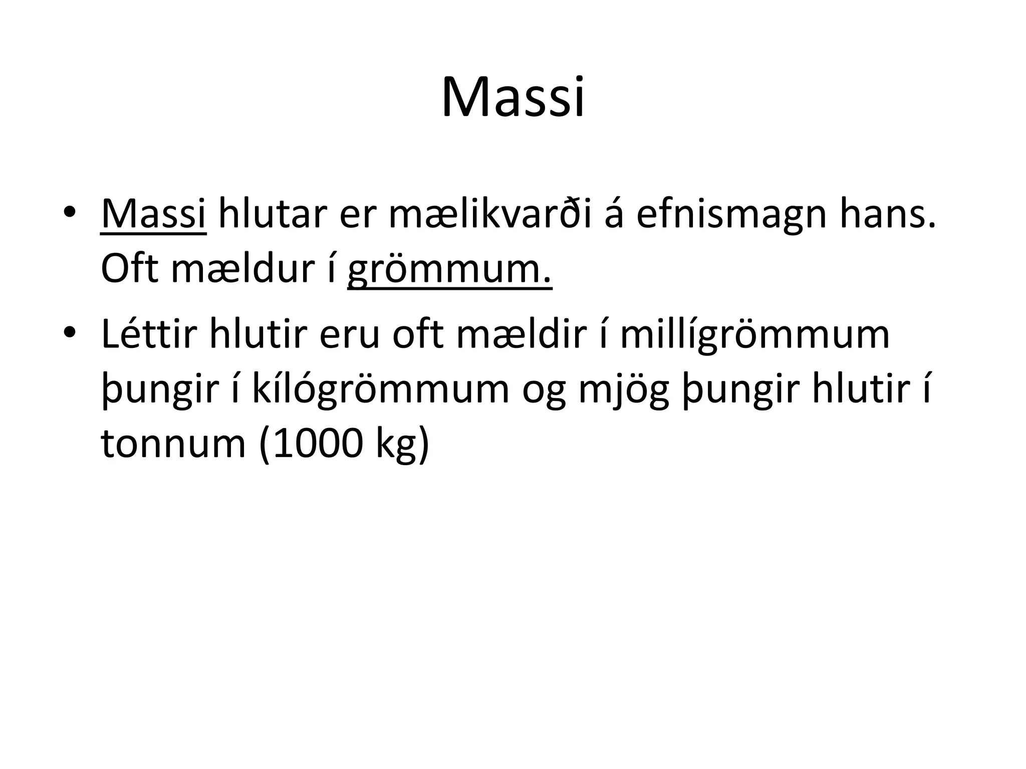 Massi
• Massi hlutar er mælikvarði á efnismagn hans.
  Oft mældur í grömmum.
• Léttir hlutir eru oft mældir í millígrömmum
  þungir í kílógrömmum og mjög þungir hlutir í
  tonnum (1000 kg)
 