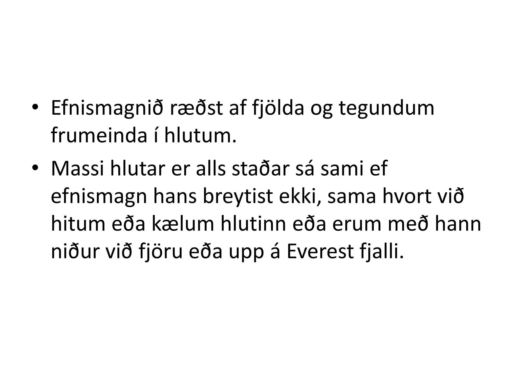 • Efnismagnið ræðst af fjölda og tegundum
  frumeinda í hlutum.
• Massi hlutar er alls staðar sá sami ef
  efnismagn hans breytist ekki, sama hvort við
  hitum eða kælum hlutinn eða erum með hann
  niður við fjöru eða upp á Everest fjalli.
 