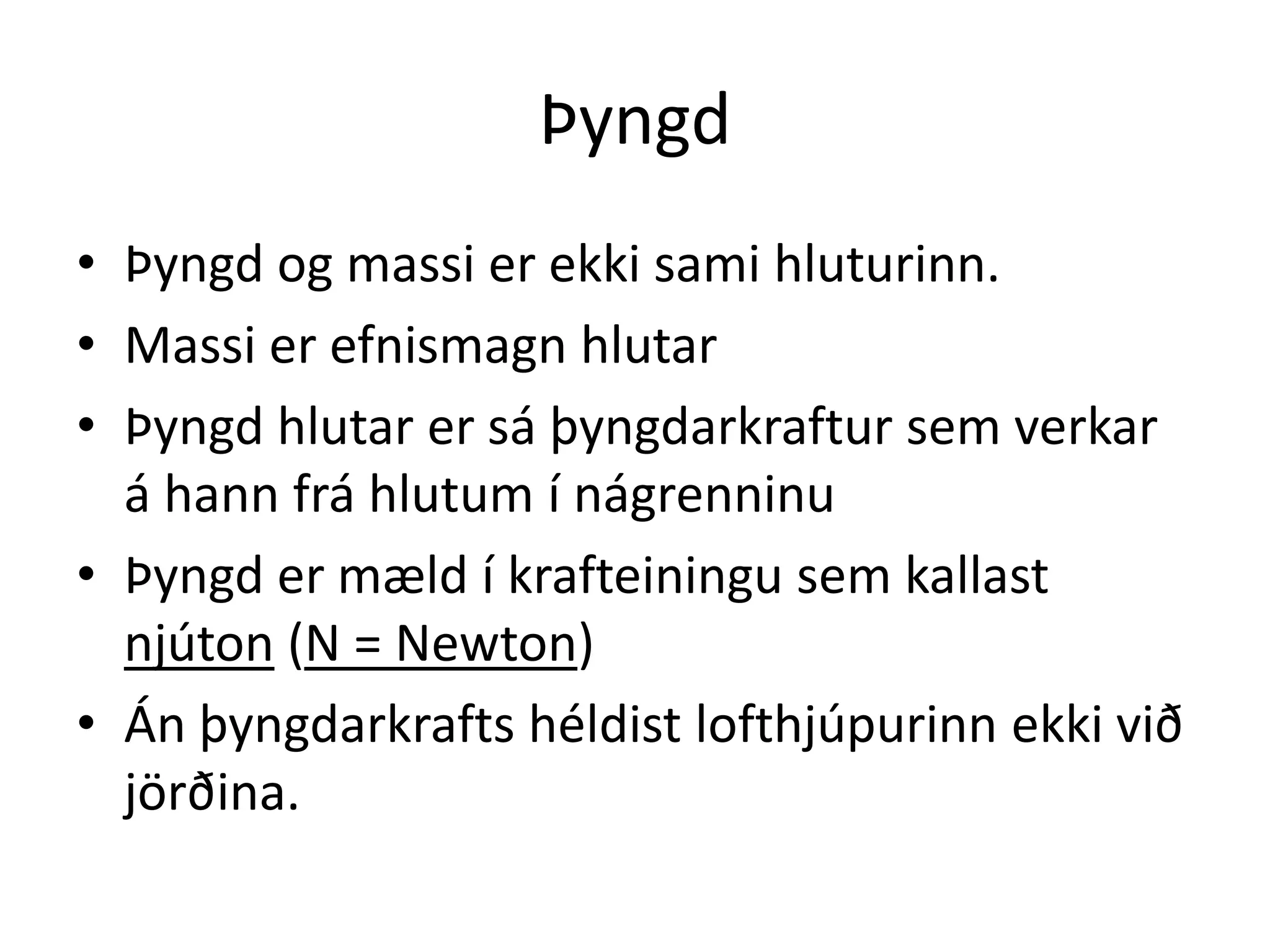 Þyngd
• Þyngd og massi er ekki sami hluturinn.
• Massi er efnismagn hlutar
• Þyngd hlutar er sá þyngdarkraftur sem verkar
  á hann frá hlutum í nágrenninu
• Þyngd er mæld í krafteiningu sem kallast
  njúton (N = Newton)
• Án þyngdarkrafts héldist lofthjúpurinn ekki við
  jörðina.
 