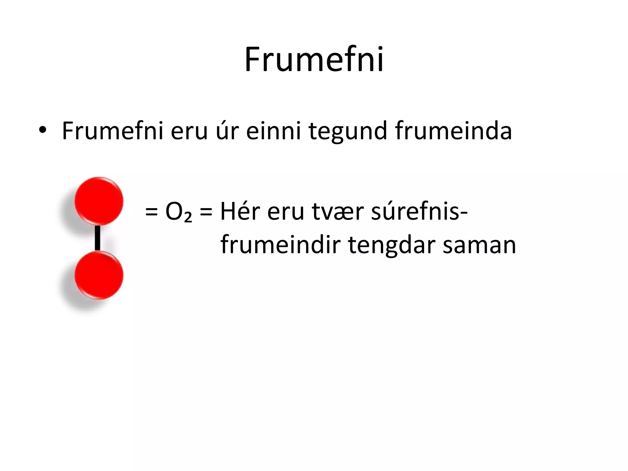 Frumefni
• Frumefni eru úr einni tegund frumeinda

         = O₂ = Hér eru tvær súrefnis-
                frumeindir tengdar saman
 