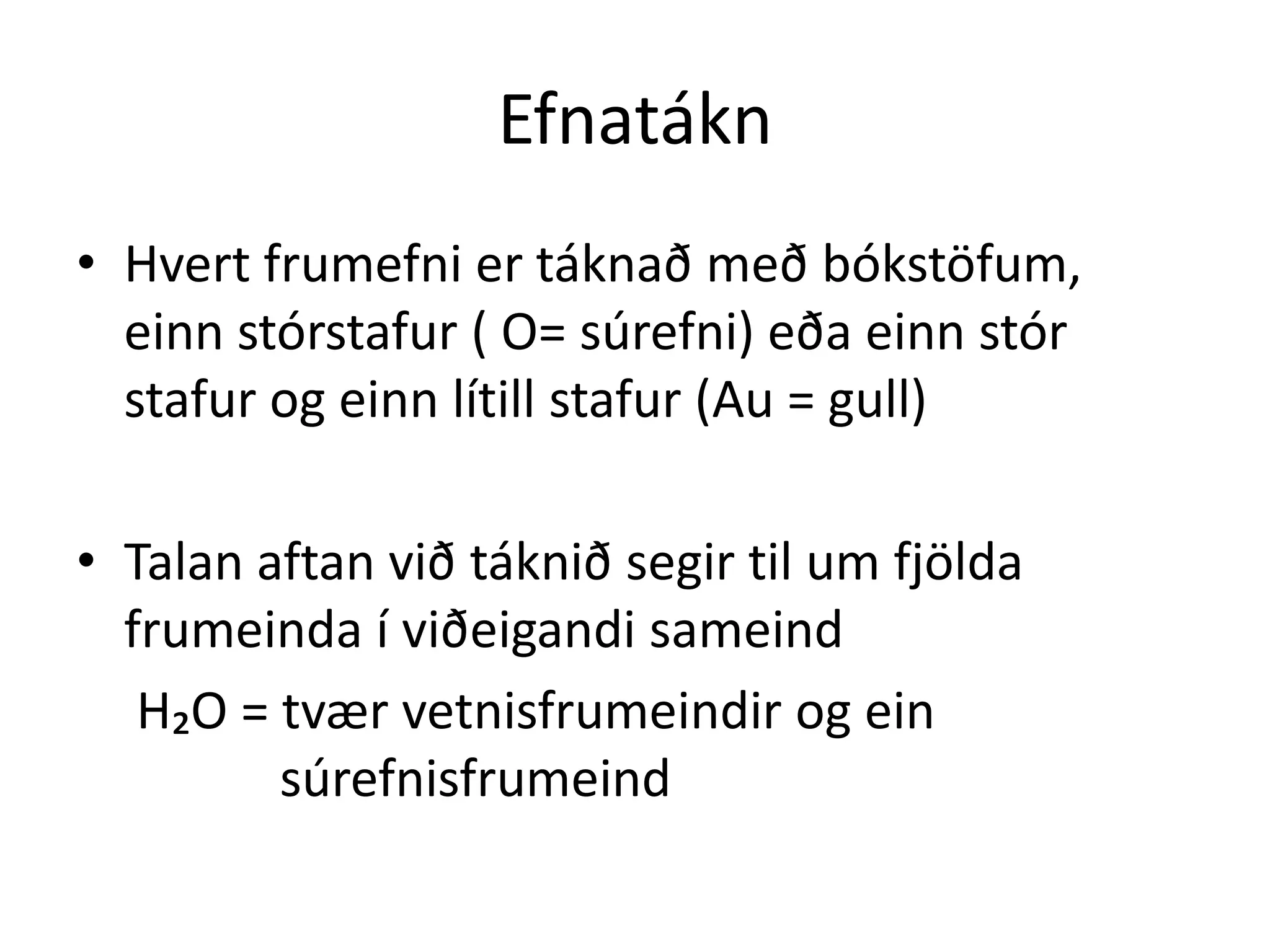 Efnatákn
• Hvert frumefni er táknað með bókstöfum,
  einn stórstafur ( O= súrefni) eða einn stór
  stafur og einn lítill stafur (Au = gull)

• Talan aftan við táknið segir til um fjölda
  frumeinda í viðeigandi sameind
   H₂O = tvær vetnisfrumeindir og ein
         súrefnisfrumeind
 