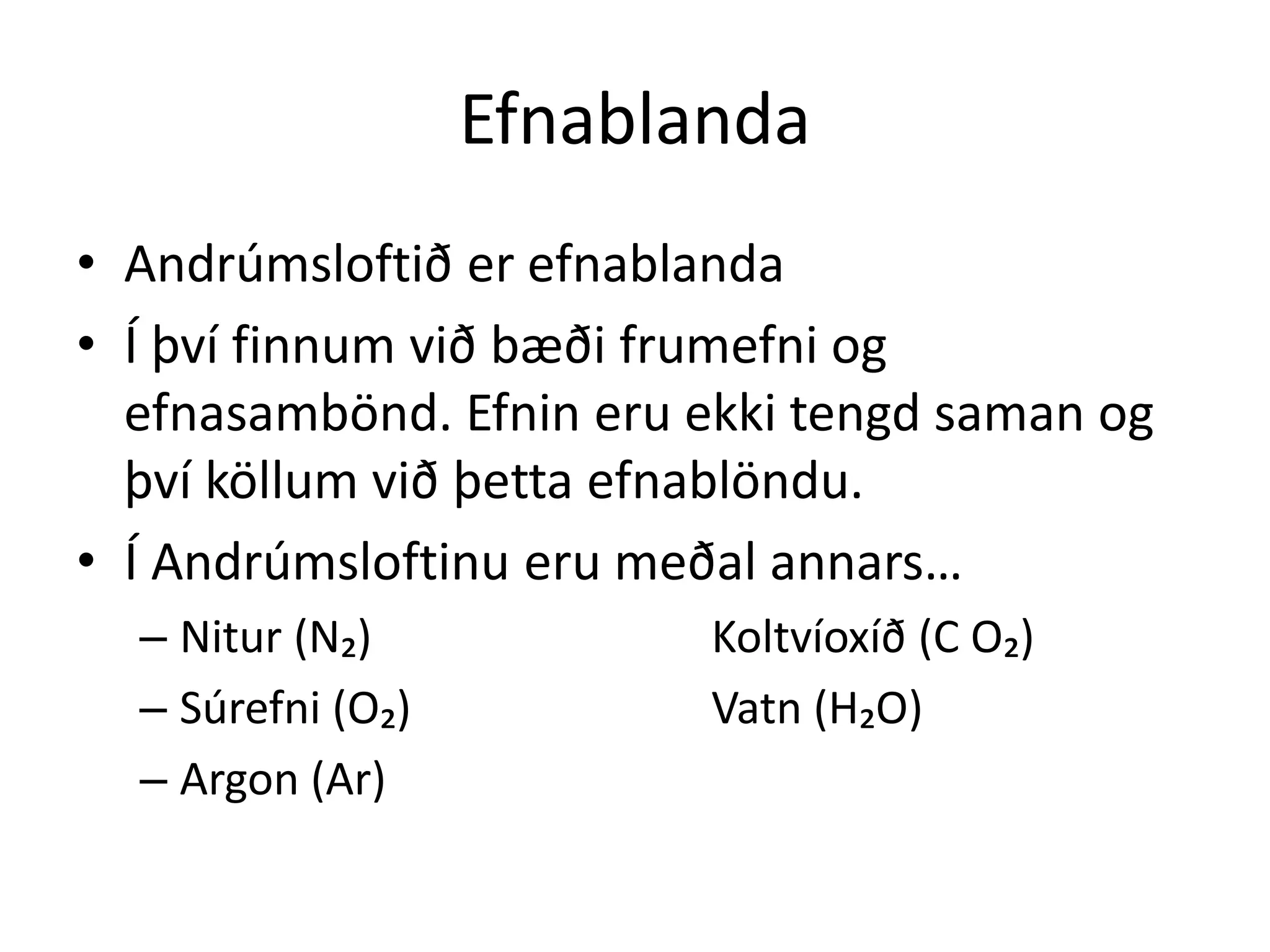 Efnablanda
• Andrúmsloftið er efnablanda
• Í því finnum við bæði frumefni og
  efnasambönd. Efnin eru ekki tengd saman og
  því köllum við þetta efnablöndu.
• Í Andrúmsloftinu eru meðal annars…
  – Nitur (N₂)            Koltvíoxíð (C O₂)
  – Súrefni (O₂)          Vatn (H₂O)
  – Argon (Ar)
 