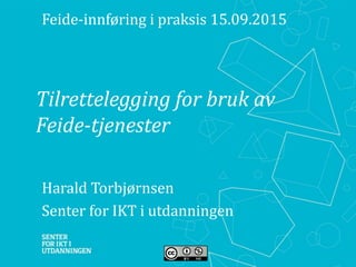 Tilrettelegging for bruk av
Feide-tjenester
Harald Torbjørnsen
Senter for IKT i utdanningen
Feide-innføring i praksis 15.09.2015
 