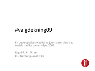 #valgdekning09 En undersøkelse av politiske journalisters bruk av sosiale medier under valget 2009 Ragnhild Kr. Olsen Institutt for journalistikk 