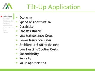 Tilt-Up Application
 Economy
 Speed of Construction
 Durability
 Fire Resistance
 Low Maintenance Costs
 Lower Insurance Rates
 Architectural Attractiveness
 Low Heating/Cooling Costs
 Expandability
 Security
 Value Appreciation
Applications
Planning
Structural Des
Detailing
Construction
Surface Treat.
Costs
Safety
 