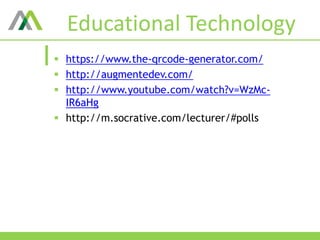 Educational Technology
 https://www.the-qrcode-generator.com/
 http://augmentedev.com/
 http://www.youtube.com/watch?v=WzMc-
IR6aHg
 http://m.socrative.com/lecturer/#polls
 