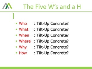 The Five W’s and a H
 Who : Tilt-Up Concrete?
 What : Tilt-Up Concrete?
 When : Tilt-Up Concrete?
 Where : Tilt-Up Concrete?
 Why : Tilt-Up Concrete?
 How : Tilt-Up Concrete?
 