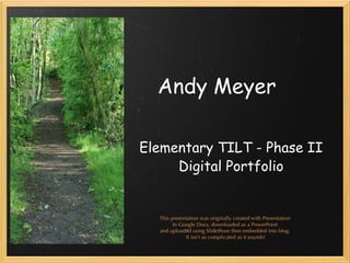 Andy Meyer Elementary TILT - Phase II Digital Portfolio This presentation was originally created with Presentation  In Google Docs, downloaded as a PowerPoint  and uploaded using SlideShare then embedded into blog.  It isn’t as complicated as it sounds! 