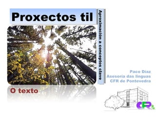 Aproximación a conceptos clave Proxectos til O texto Paco Díaz Asesoría das linguas CFR de Pontevedra 