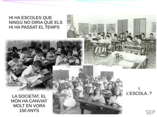 TIL TILC
TIL TILC
HI HA ESCOLES QUE
NINGÚ NO DIRIA QUE ELS
HI HA PASSAT EL TEMPS
LA SOCIETAT, EL
MÓN HA CANVIAT
MOLT EN VORA
150 ANYS
I
L’ESCOLA..?
 