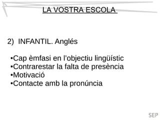 LA VOSTRA ESCOLA
2) INFANTIL. Anglés
●Cap èmfasi en l’objectiu lingüístic
●Contrarestar la falta de presència
●Motivació
●Contacte amb la pronúncia
 