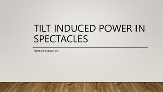 TILT INDUCED POWER IN
SPECTACLES
OPTOM ASKAR.PK
 