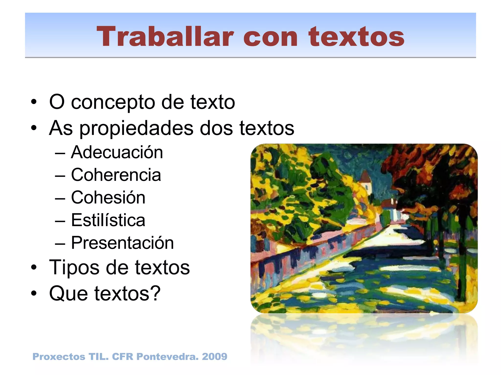 O concepto de texto As propiedades dos textos Adecuación Coherencia Cohesión Estilística Presentación Tipos de textos Que textos? Traballar con textos Proxectos TIL. CFR Pontevedra. 2009 