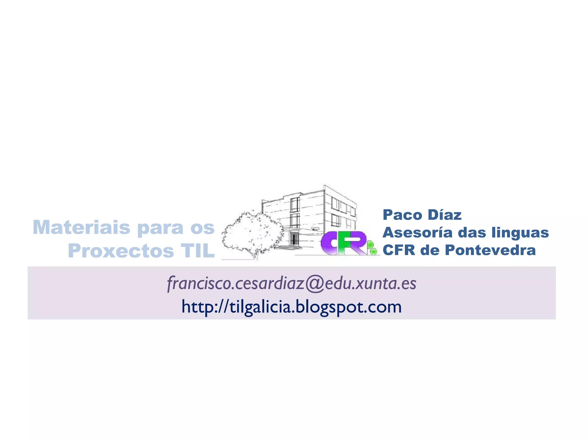Paco Díaz Asesoría das linguas CFR de Pontevedra Materiais para os Proxectos TIL [email_address] http://tilgalicia.blogspot.com 