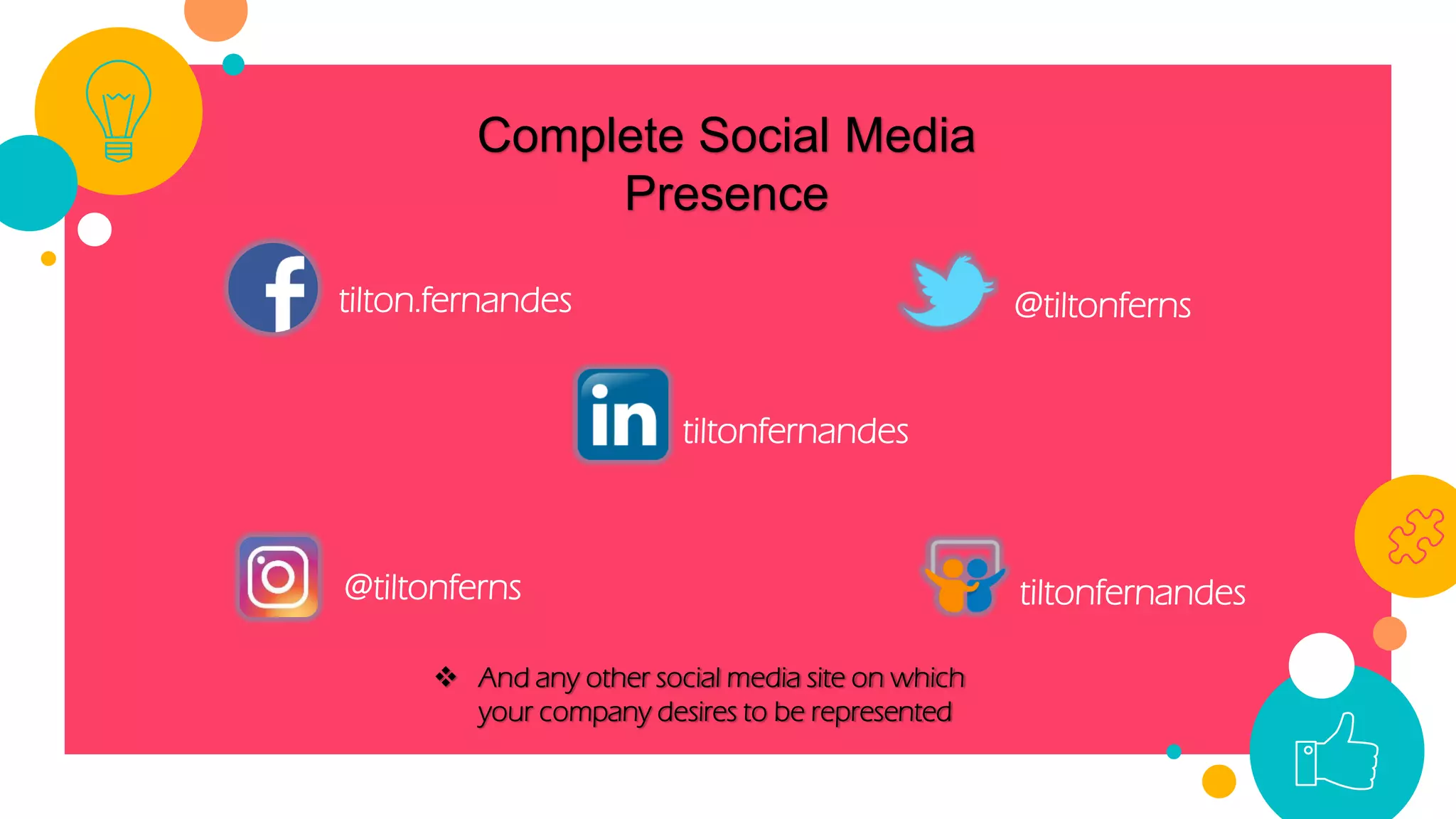 tilton.fernandes @tiltonferns
@tiltonferns
tiltonfernandes
tiltonfernandes
Complete Social Media
Presence
 And any other social media site on which
your company desires to be represented
 