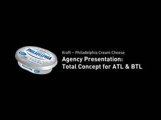Kraft – Philadelphia Cream Cheese
Agency Presentation:
Total Concept for ATL & BTL
 