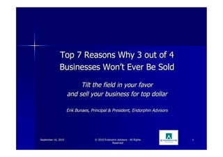 Top 7 Reasons Why 3 out of 4
              Businesses Won’t Ever Be Sold

                          Tilt the field in your favor
                     and sell your business for top dollar

                     Erik Bunaes, Principal & President, Endorphin Advisors




September 16, 2010                  © 2010 Endorphin Advisors - All Rights    1
                                                 Reserved
 