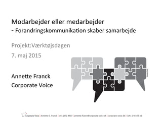 Projekt:Værktøjsdagen	
  
7.	
  maj	
  2015	
  
	
  
Anne:e	
  Franck	
  	
  
Corporate	
  Voice	
  
Modarbejder	
  eller	
  medarbejder	
  
-­‐	
  ForandringskommunikaEon	
  skaber	
  samarbejde	
  
 