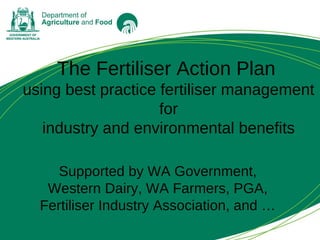 The Fertiliser Action Plan
using best practice fertiliser management
for
industry and environmental benefits
Supported by WA Government,
Western Dairy, WA Farmers, PGA,
Fertiliser Industry Association, and …
 