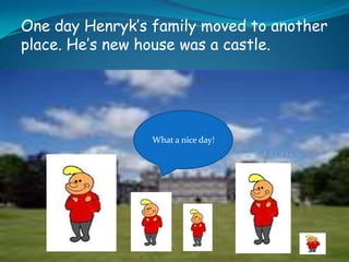 One day Henryk’s family moved to another place. He’s new house was a castle. What a nice day! 