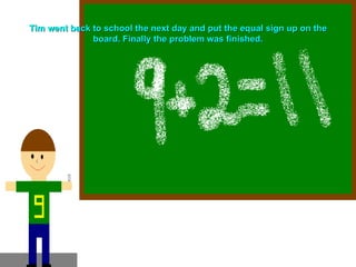 Tim went back to school the next day and put the equal sign up on the board. Finally the problem was finished. 
