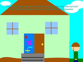 Tim walked home like any other day, he opened the door and noticed this wasn’t his house. He was in a whole different dimension. 