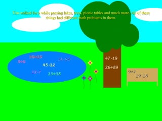 Tim walked for a while passing lakes, trees, picnic tables and much more. All of these things had different math problems in them. 